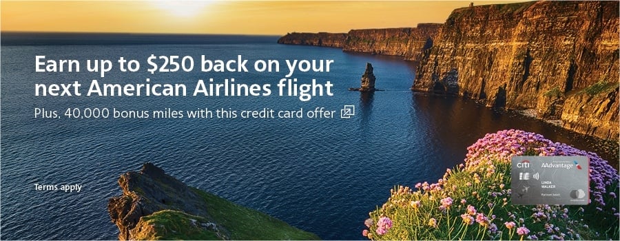 Earn up to $250 back on your next American Airlines flight plus, 40,000 bonus miles. Offers vary elsewhere. Opens another site in a new window that may not meet accessibility guidelines.